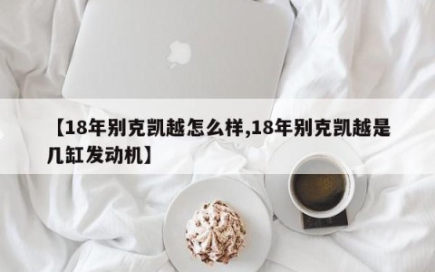 【18年别克凯越怎么样,18年别克凯越是几缸发动机】