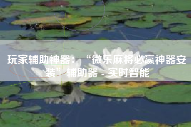 玩家辅助神器：“微乐麻将必赢神器安装”辅助器 - 实时智能