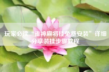 玩家必读“雀神麻将挂免费安装”详细分享装挂步骤教程