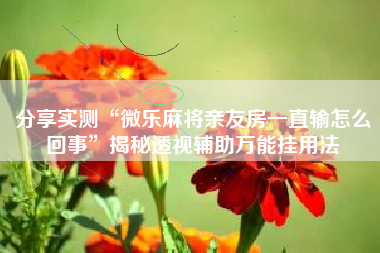 分享实测“微乐麻将亲友房一直输怎么回事”揭秘透视辅助万能挂用法