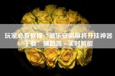 玩家必看教程“微乐安徽麻将开挂神器下载”辅助器 - 实时智能