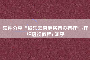 软件分享“微乐云南麻将有没有挂”(详细透视教程)-知乎