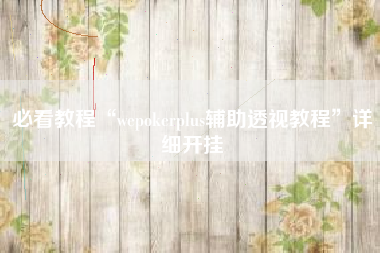必看教程“wepokerplus辅助透视教程”详细开挂