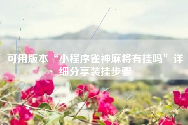 可用版本“小程序雀神麻将有挂吗”详细分享装挂步骤