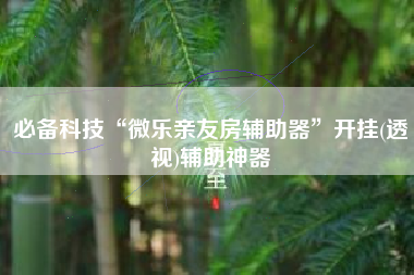 必备科技“微乐亲友房辅助器”开挂(透视)辅助神器