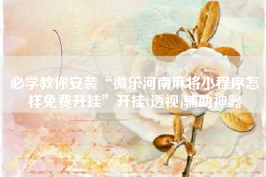 必学教你安装“微乐河南麻将小程序怎样免费开挂”开挂(透视)辅助神器