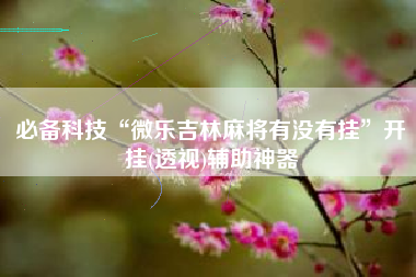 必备科技“微乐吉林麻将有没有挂”开挂(透视)辅助神器