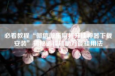 必看教程“微信微乐麻将开挂神器下载安装”揭秘透视辅助万能挂用法