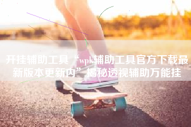 开挂辅助工具“wpk辅助工具官方下载最新版本更新内”揭秘透视辅助万能挂