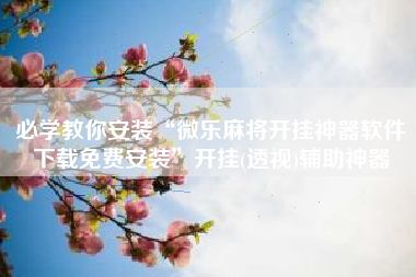 必学教你安装“微乐麻将开挂神器软件下载免费安装”开挂(透视)辅助神器