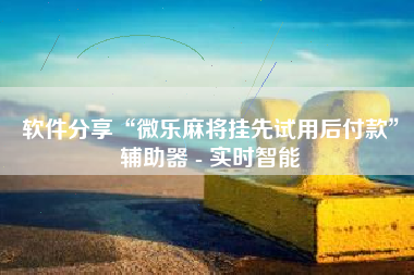 软件分享“微乐麻将挂先试用后付款”辅助器 - 实时智能