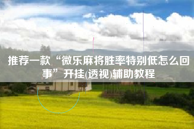 推荐一款“微乐麻将胜率特别低怎么回事	”开挂(透视)辅助教程