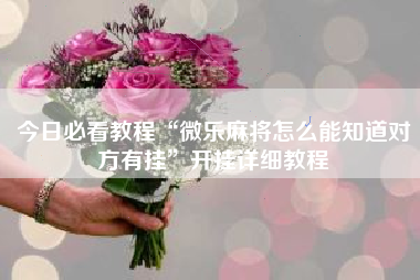 今日必看教程“微乐麻将怎么能知道对方有挂	”开挂详细教程