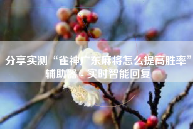 分享实测“雀神广东麻将怎么提高胜率”辅助器 - 实时智能回复