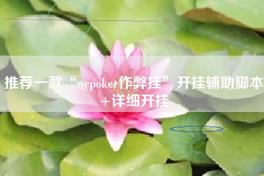 推荐一款“wepoker作弊挂	”开挂辅助脚本+详细开挂