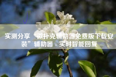 实测分享“微扑克辅助器免费版下载安装	”辅助器 - 实时智能回复