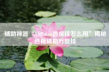 辅助神器“AAPoker透视挂怎么用	”揭秘透视辅助万能挂