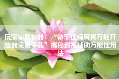 玩家辅助神器：“微乐捉鸡麻将万能开挂器免费下载	”揭秘透视辅助万能挂用法