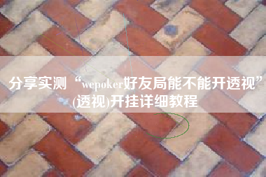 分享实测“wepoker好友局能不能开透视	”(透视)开挂详细教程