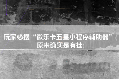 玩家必搜“微乐卡五星小程序辅助器”(原来确实是有挂)
