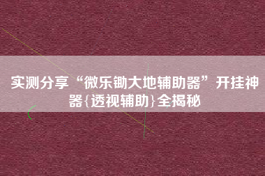 实测分享“微乐锄大地辅助器”开挂神器{透视辅助}全揭秘