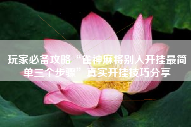 玩家必备攻略“雀神麻将别人开挂最简单三个步骤”真实开挂技巧分享