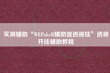 实测辅助“WEPokeR辅助器透视挂	”透视开挂辅助教程