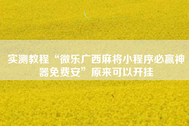 实测教程“微乐广西麻将小程序必赢神器免费安”原来可以开挂