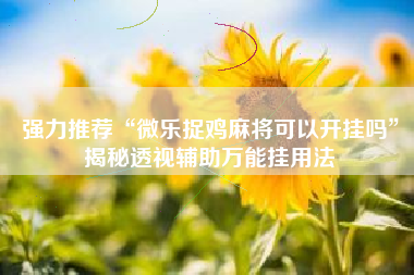 强力推荐“微乐捉鸡麻将可以开挂吗”揭秘透视辅助万能挂用法