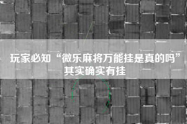 玩家必知“微乐麻将万能挂是真的吗	”其实确实有挂