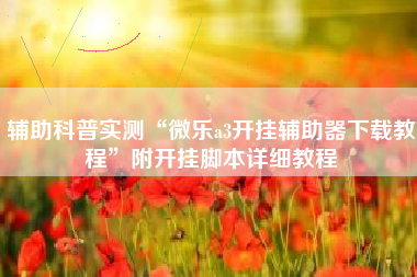 辅助科普实测“微乐a3开挂辅助器下载教程”附开挂脚本详细教程