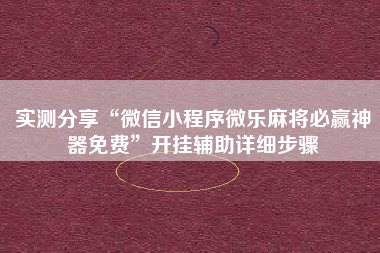 实测分享“微信小程序微乐麻将必赢神器免费”开挂辅助详细步骤