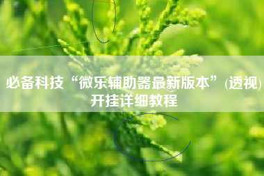 必备科技“微乐辅助器最新版本	”(透视)开挂详细教程