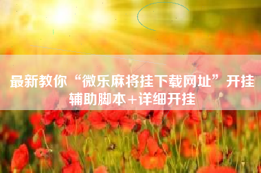 最新教你“微乐麻将挂下载网址	”开挂辅助脚本+详细开挂