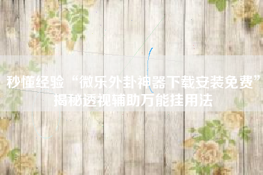 秒懂经验“微乐外卦神器下载安装免费”揭秘透视辅助万能挂用法