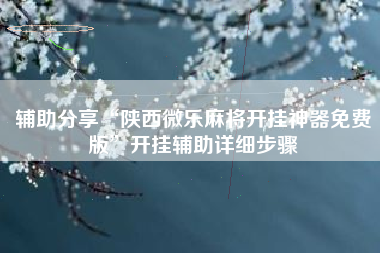 辅助分享“陕西微乐麻将开挂神器免费版	”开挂辅助详细步骤