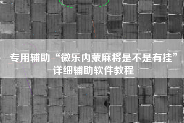 专用辅助“微乐内蒙麻将是不是有挂”详细辅助软件教程