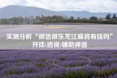 实测分析“微信微乐龙江麻将有挂吗”开挂(透视)辅助神器