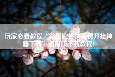 玩家必看教程“微乐跑得快免费开挂神器下载”通用版下载教程!