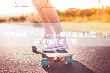 帮你解答“wepokerplus辅助器透视挂”开挂辅助详细步骤