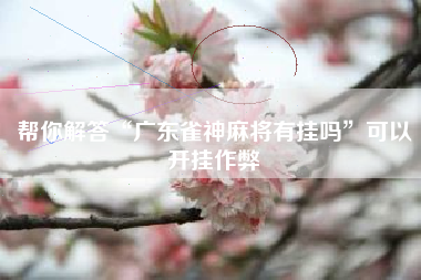 帮你解答“广东雀神麻将有挂吗”可以开挂作弊