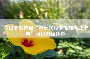 今日必看教程“微乐买月卡能提高胜率吗”可以开挂作弊 今日必看教程“微乐买月卡能提高胜率吗”可以开挂作弊