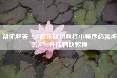 帮你解答“#微乐四川麻将小程序必赢神器#”开挂辅助教程