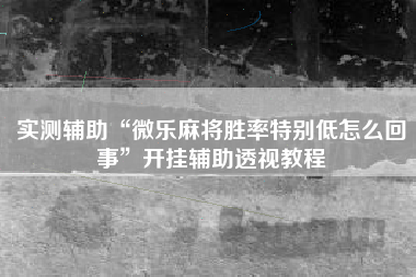 实测辅助“微乐麻将胜率特别低怎么回事	”开挂辅助透视教程