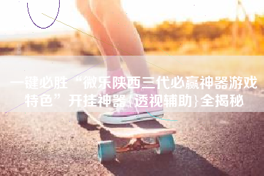 一键必胜“微乐陕西三代必赢神器游戏特色”开挂神器{透视辅助}全揭秘