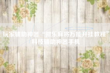 玩家辅助神器“微乐麻将万能开挂教程”科技辅助神器手机