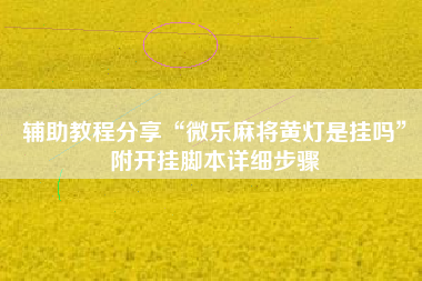 辅助教程分享“微乐麻将黄灯是挂吗”附开挂脚本详细步骤 辅助教程分享“微乐麻将黄灯是挂吗”附开挂脚本详细步骤