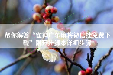 帮你解答“雀神广东麻将微信挂免费下载”附开挂脚本详细步骤