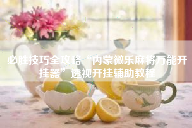 必胜技巧全攻略“内蒙微乐麻将万能开挂器	”透视开挂辅助教程