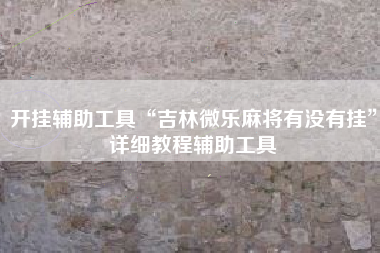 开挂辅助工具“吉林微乐麻将有没有挂”详细教程辅助工具